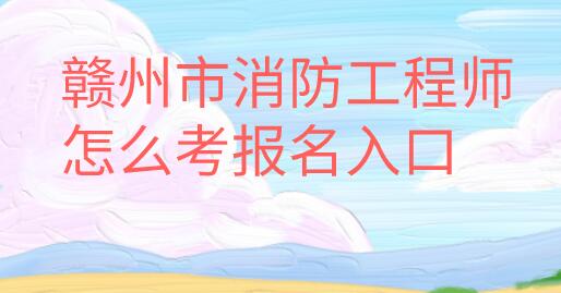贛州市消防工程師怎么考報名入口