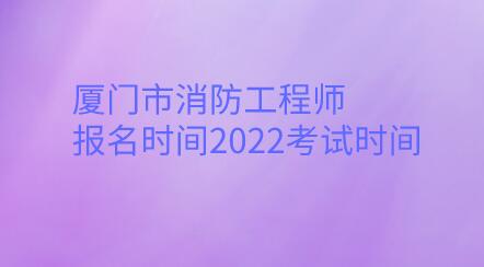 廈門市消防工程師報名時間2022考試時間