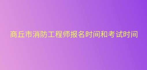 商丘市消防工程師報名時間和考試時間