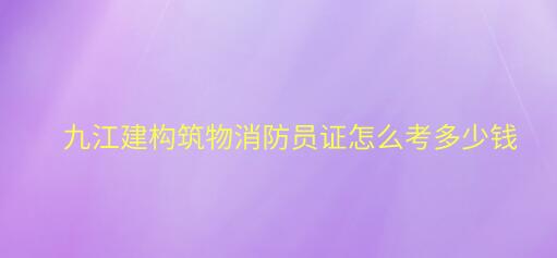 九江建構筑物消防員證怎么考多少錢