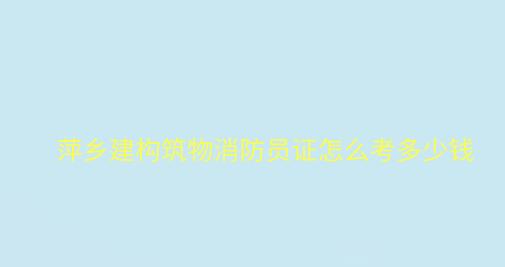 萍鄉建構筑物消防員證怎么考多少錢